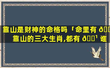 靠山是财神的命格吗「命里有 🕷 靠山的三大生肖,都有 🌹 谁」